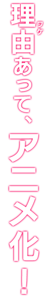 理由(ワケ)あって、アニメ化!