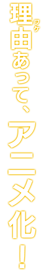 理由(ワケ)あって、アニメ化!