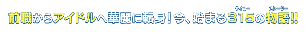前職からアイドルへ華麗に転身!今、始まる315(サイコー)の物語(ストーリー)!!